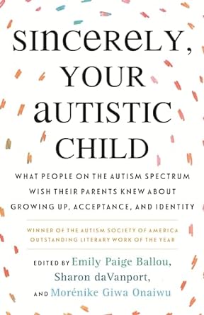 Sincerely, Your Autistic Child: What People on the Autism Spectrum Wish Their Parents Knew About Growing Up, Acceptance, and Identity