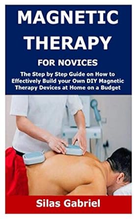 MAGNETIC THERAPY FOR NOVICES: The Step by Step Guide on How to Effectively Build your Own DIY Magnetic Therapy Devices at Home on a Budget