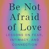 Be Not Afraid of Love: Lessons on Fear, Intimacy and Connection