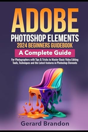 Adobe Photoshop Elements 2024 Beginners GuideBook: A Complete Guide for Photographers with Tips & Tricks to Master Basic Video Editing Tools, Techniques and the Latest features in Photoshop Elements