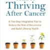 The Definitive Guide to Thriving After Cancer: A Five-Step Integrative Plan to Reduce the Risk of Recurrence and Build Lifelong Health