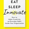 Eat, Sleep, Innovate: How to Make Creativity an Everyday Habit Inside Your Organization