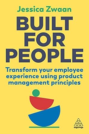 Built for People: Transform Your Employee Experience Using Product Management Principles: Develop an Agile, Evidence-based Approach to HR to Drive Performance