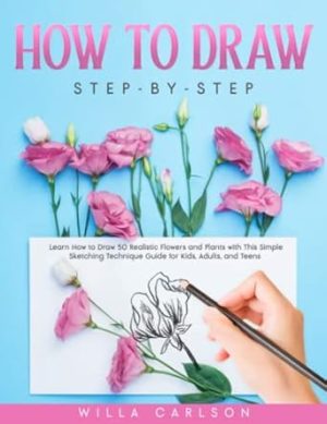How To Draw Ste-by-Step: Learn How to Draw 50 Realistic Flowers and Plants with This Simple Sketching Technique Guide for Kids, Adults, and Teens
