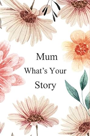 Mum What's Your Story: 130+ Guided Questions Journal For Your Mum To Share Her Life And Thoughts/ Preserve Your Mum's Memories