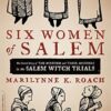 Six Women of Salem: The Untold Story of the Accused and Their Accusers in the Salem Witch Trials