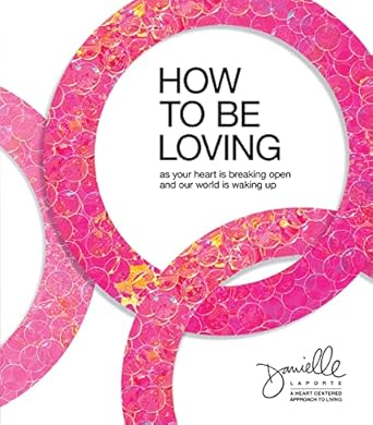 How to Be Loving: As Your Heart Is Breaking Open and Our World Is Waking Up