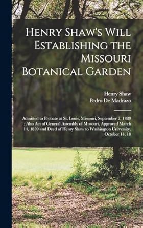 Henry Shaw's Will Establishing the Missouri Botanical Garden: Admitted to Probate at St. Louis, Missouri, September 2, 1889 ; Also Act of General ... Shaw to Washington University, October 14, 18