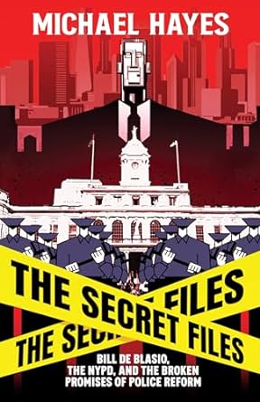 The Secret Files: Bill Deblasio, The NYPD, and the Broken Promises of Police Reform: Bill De Blasio, The NYPD, and the Broken Promises of Police Reform