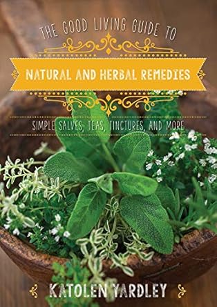 The Good Living Guide to Natural and Herbal Remedies: Simple Salves, Teas, Tinctures, and More