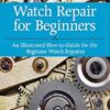 Watch Repair for Beginners: An Illustrated How-To Guide for the Beginner Watch Repairer