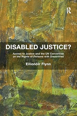 Disabled Justice?: Access to Justice and the UN Convention on the Rights of Persons with Disabilities
