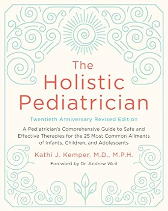 The Holistic Pediatrician [Twentieth Anniversary Revised Edition]: A Pediatrician's Comprehensive Guide to Safe and Effective Therapies for the 25 ... of Infants, Children, and Adolescents