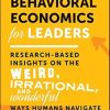 Behavioral Economics for Leaders: Research-Based Insights on the Weird, Irrational, and Wonderful Ways Humans Navigate the Workplace