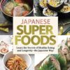 Japanese Superfoods: Learn the Secrets of Healthy Eating and Longevity-the Japanese Way!