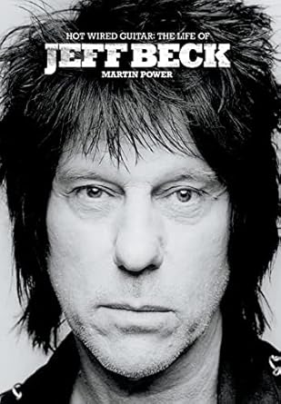 Hot Wired Guitar: The Life and Career of Jeff Beck: The Life of Jeff Beck