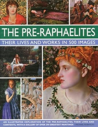 Pre Raphaelites: A Study of the Artists, Their Lives and Context, with 500 Images, and a Gallery Showing 300 of Their Most Iconic Paintings