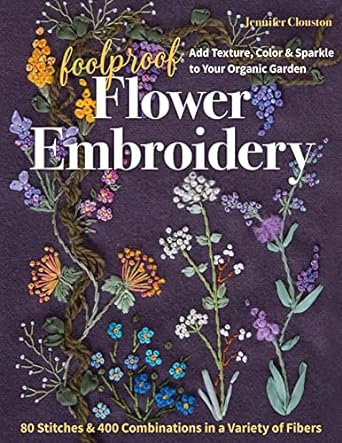 Foolproof Flower Embroidery: 80 Stitches & 400 Combinations in a Variety of Fibers; Add Texture, Color & Sparkle to Your Organic Garden