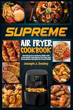 SUPREME AIR FRYER COOKBOOK: Elevating Your Culinary Skills with Innovative Techniques, Pro Tips, and Scrumptious Recipes for Every Palate