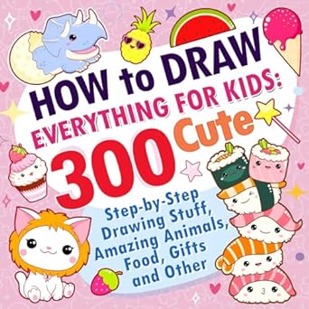 How to Draw Everything for Kids: 300 Cute Step-by-Step Drawing Stuff, Amazing Animals, Food, Gifts and Other