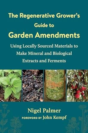 The Regenerative Grower's Guide to Garden Amendments: Using Locally Sourced Materials to Make Mineral and Biological Extracts and Ferments