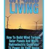 Off-Grid Living: How To Build Wind Turbine, Solar Panels And Micro Hydroelectric Generator To Power Up Your House: (Wind Power, Hydropower, Solar Energy, Power Generation)