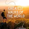 Greatest Walks of the World: 200 incredible hikes of a lifetime: amazing adventures and epic trails
