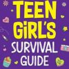 Teen Girl's Survival Guide: How to Make Friends, Build Confidence, Avoid Peer Pressure, Overcome Challenges, Prepare for Your Future, and Just About Everything in Between