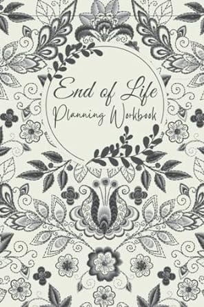 End Of Life Planning Workbook: A Book To Document Your Final Wishes When Your Are Gone And Make Your Last Wishes Known To The Family