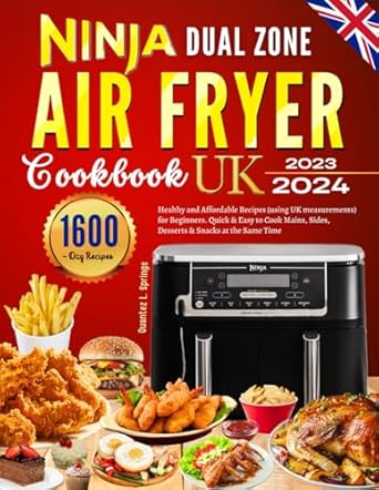 Ninja Dual Zone Air Fryer Cookbook UK 2023: 1600 Day Healthy and Affordable Recipes (using UK measurements) for Beginners. Quick & Easy to Cook Mains, Sides, Desserts & Snacks at the Same Time