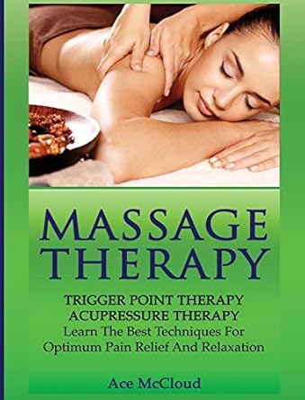Massage Therapy: Trigger Point Therapy: Acupressure Therapy: Learn The Best Techniques For Optimum Pain Relief And Relaxation