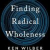 Finding Radical Wholeness: The Integral Path to Unity, Growth, and Delight