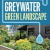 Greywater, Green Landscape: How to Install Simple Water-Saving Irrigation Systems in Your Yard