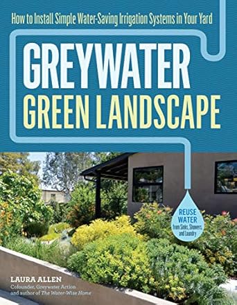 Greywater, Green Landscape: How to Install Simple Water-Saving Irrigation Systems in Your Yard