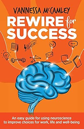 REWIRE for SUCCESS: An easy guide for using neuroscience to improve choices for work, life and well-being