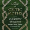 The Book of Celtic Myths: From the Mystic Might of the Celtic Warriors to the Magic of the Fey Folk, the Storied History and Folklore of Ireland, Scotland, Brittany, and Wales