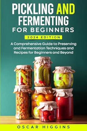 Pickling and Fermenting for Beginners: A Comprehensive Guide to Preserving and Fermentation Techniques and Recipes for Beginners and Beyond