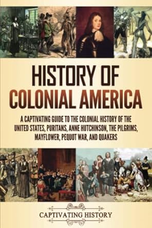 History of Colonial America: A Captivating Guide to the Colonial History of the United States, Puritans, Anne Hutchinson, the Pilgrims, Mayflower, Pequot War, and Quakers