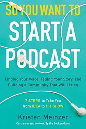 So You Want to Start a Podcast: Finding Your Voice, Telling Your Story, and Building a Community that Will Listen