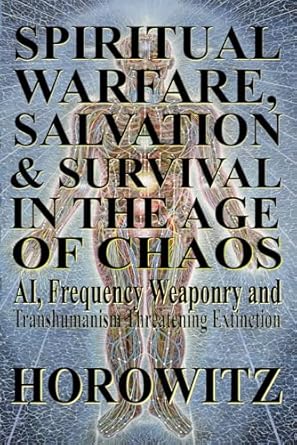Spiritual Warfare, Salvation & Survival in The Age of Chaos: AI, Frequency Weaponry, and Transhumanist Conversion of Civilization Threatening Extinction