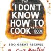 The I Don't Know How To Cook Book: 300 Great Recipes You Can't Mess Up!
