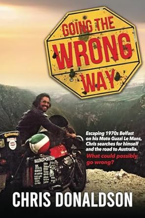 Going the Wrong Way: A young Belfast man sets off on his Moto Guzzi Le Mans, to find himself, and the road to Australia. What could possibly go ... to Australia. What could possibly go wrong!