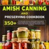 Amish Canning And Preserving Cookbook: 350+ The Complete Delicious Waterbath Canning And Preserving Recipes, Including How To Make Jams, Jellies,Fruits,Sauces, Chutneys, Marinades, Curds And More