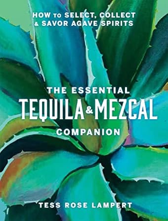 The Essential Tequila & Mezcal Companion: How to Select, Collect & Savor Agave Spirits