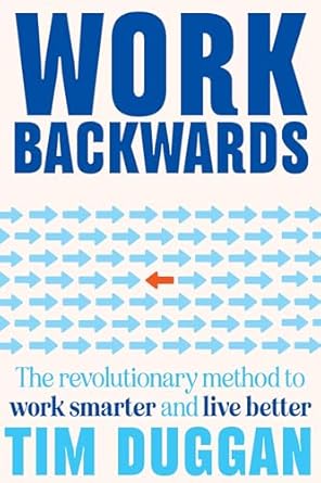 Work Backwards: The revolutionary method to work smarter and live better