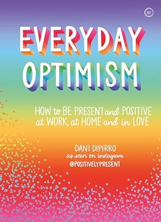 Everyday Optimism: How to be Positive and Present at Work, at Home and in Love