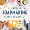 The Natural Soap Making Book for Beginners: Do-It-Yourself Soaps Using All-Natural Herbs, Spices, and Essential Oils