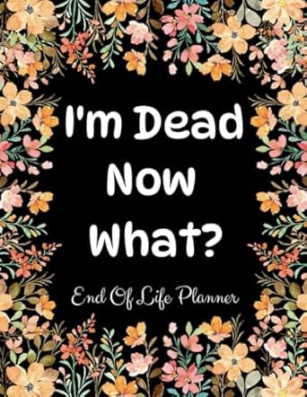 I'm Dead Now What?: End of Life Planner
