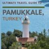 Ultimate Travel Guide to Pamukkale, Turkey: A Must-Read Travel Guide for Every Traveler: Must See, Must Do Activities! Sight-seeing and Attractions Galore! Family Fun Time! Cuisines!