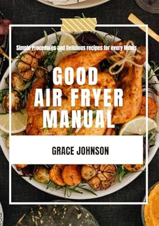 GOOD AIR FRYER MANUAL : Simple Procedures and Delicious recipes for every Meals